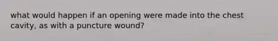 what would happen if an opening were made into the chest cavity, as with a puncture wound?