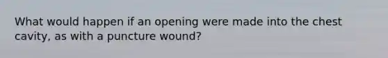 What would happen if an opening were made into the chest cavity, as with a puncture wound?