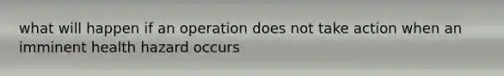 what will happen if an operation does not take action when an imminent health hazard occurs