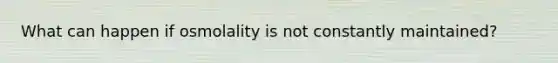 What can happen if osmolality is not constantly maintained?