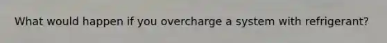 What would happen if you overcharge a system with refrigerant?