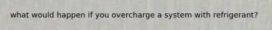 what would happen if you overcharge a system with refrigerant?