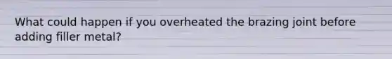 What could happen if you overheated the brazing joint before adding filler metal?
