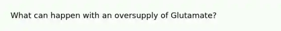 What can happen with an oversupply of Glutamate?