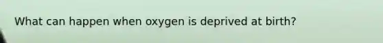 What can happen when oxygen is deprived at birth?