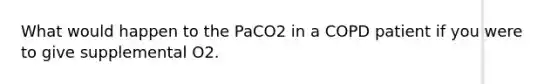 What would happen to the PaCO2 in a COPD patient if you were to give supplemental O2.