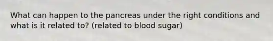 What can happen to <a href='https://www.questionai.com/knowledge/kITHRba4Cd-the-pancreas' class='anchor-knowledge'>the pancreas</a> under the right conditions and what is it related to? (related to blood sugar)