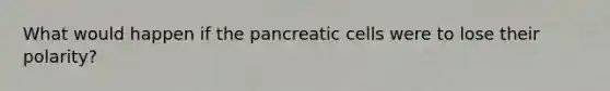 What would happen if the pancreatic cells were to lose their polarity?