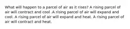 What will happen to a parcel of air as it rises? A rising parcel of air will contract and cool .A rising parcel of air will expand and cool. A rising parcel of air will expand and heat. A rising parcel of air will contract and heat.