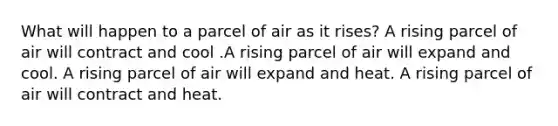 What will happen to a parcel of air as it rises? A rising parcel of air will contract and cool .A rising parcel of air will expand and cool. A rising parcel of air will expand and heat. A rising parcel of air will contract and heat.