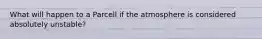 What will happen to a Parcell if the atmosphere is considered absolutely unstable?