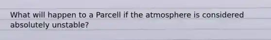 What will happen to a Parcell if the atmosphere is considered absolutely unstable?