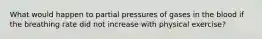 What would happen to partial pressures of gases in the blood if the breathing rate did not increase with physical exercise?