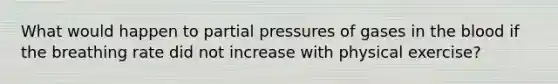 What would happen to partial pressures of gases in the blood if the breathing rate did not increase with physical exercise?