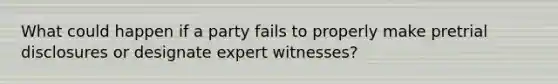 What could happen if a party fails to properly make pretrial disclosures or designate expert witnesses?