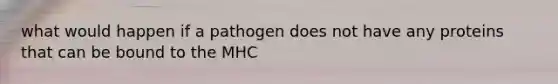 what would happen if a pathogen does not have any proteins that can be bound to the MHC