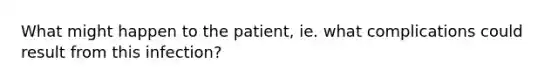 What might happen to the patient, ie. what complications could result from this infection?