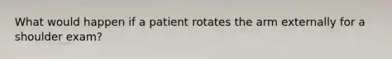 What would happen if a patient rotates the arm externally for a shoulder exam?