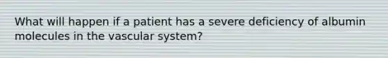 What will happen if a patient has a severe deficiency of albumin molecules in the vascular system?