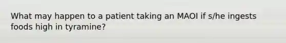 What may happen to a patient taking an MAOI if s/he ingests foods high in tyramine?