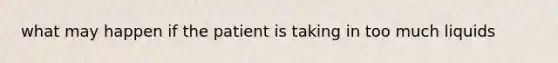 what may happen if the patient is taking in too much liquids