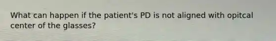 What can happen if the patient's PD is not aligned with opitcal center of the glasses?