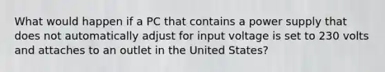 What would happen if a PC that contains a power supply that does not automatically adjust for input voltage is set to 230 volts and attaches to an outlet in the United States?