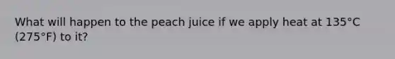 What will happen to the peach juice if we apply heat at 135°C (275°F) to it?