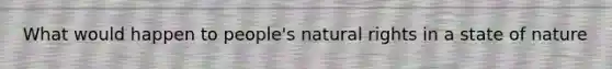 What would happen to people's natural rights in a state of nature