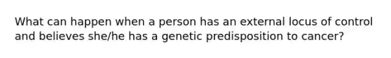 What can happen when a person has an external locus of control and believes she/he has a genetic predisposition to cancer?