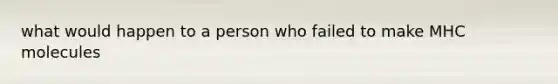 what would happen to a person who failed to make MHC molecules