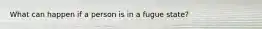 What can happen if a person is in a fugue state?