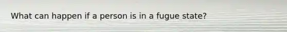 What can happen if a person is in a fugue state?