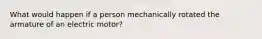 What would happen if a person mechanically rotated the armature of an electric motor?