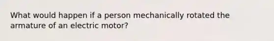 What would happen if a person mechanically rotated the armature of an electric motor?