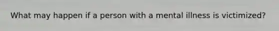 What may happen if a person with a mental illness is victimized?