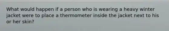 What would happen if a person who is wearing a heavy winter jacket were to place a thermometer inside the jacket next to his or her skin?