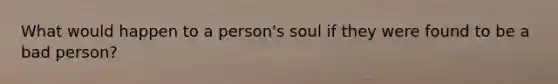 What would happen to a person's soul if they were found to be a bad person?