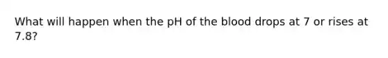 What will happen when the pH of the blood drops at 7 or rises at 7.8?