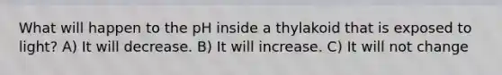 What will happen to the pH inside a thylakoid that is exposed to light? A) It will decrease. B) It will increase. C) It will not change