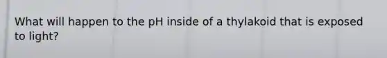 What will happen to the pH inside of a thylakoid that is exposed to light?