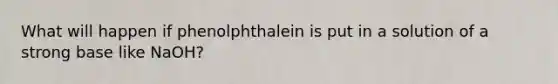 What will happen if phenolphthalein is put in a solution of a strong base like NaOH?