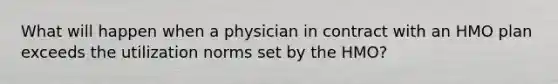 What will happen when a physician in contract with an HMO plan exceeds the utilization norms set by the HMO?