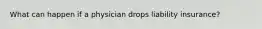 What can happen if a physician drops liability insurance?