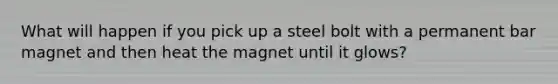 What will happen if you pick up a steel bolt with a permanent bar magnet and then heat the magnet until it glows?