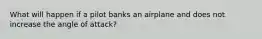 What will happen if a pilot banks an airplane and does not increase the angle of attack?