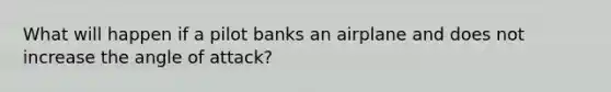 What will happen if a pilot banks an airplane and does not increase the angle of attack?