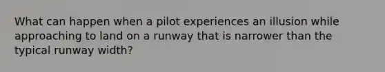 What can happen when a pilot experiences an illusion while approaching to land on a runway that is narrower than the typical runway width?