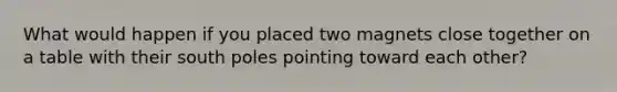 What would happen if you placed two magnets close together on a table with their south poles pointing toward each other?