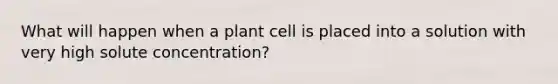 What will happen when a plant cell is placed into a solution with very high solute concentration?